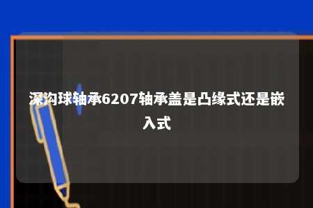 深沟球轴承6207轴承盖是凸缘式还是嵌入式 